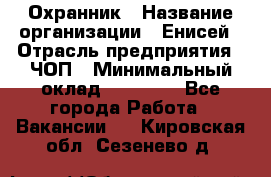 Охранник › Название организации ­ Енисей › Отрасль предприятия ­ ЧОП › Минимальный оклад ­ 30 000 - Все города Работа » Вакансии   . Кировская обл.,Сезенево д.